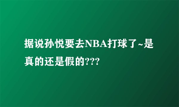 据说孙悦要去NBA打球了~是真的还是假的???