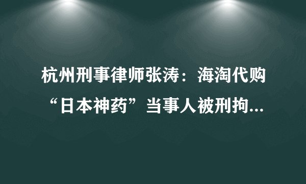 杭州刑事律师张涛：海淘代购“日本神药”当事人被刑拘，销售假药罪如何处罚？