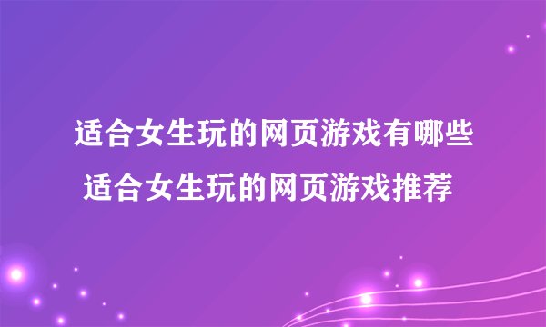 适合女生玩的网页游戏有哪些 适合女生玩的网页游戏推荐