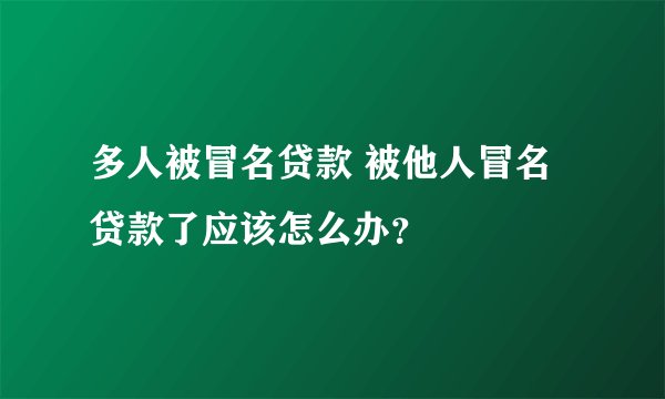 多人被冒名贷款 被他人冒名贷款了应该怎么办？