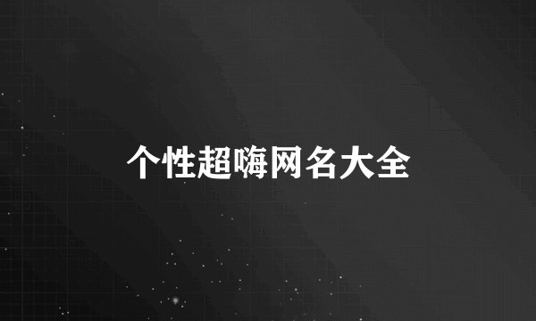 个性超嗨网名大全