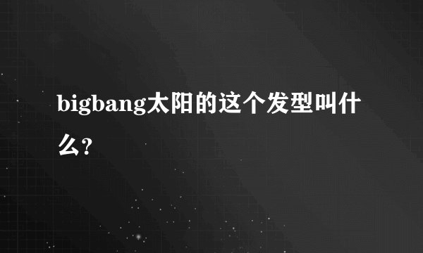 bigbang太阳的这个发型叫什么？
