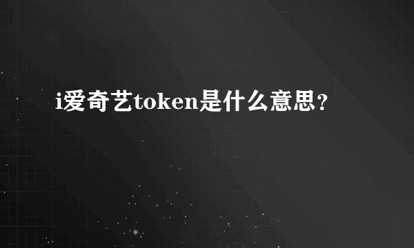 i爱奇艺token是什么意思？