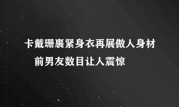 卡戴珊裹紧身衣再展傲人身材　前男友数目让人震惊