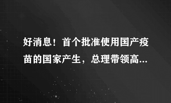 好消息！首个批准使用国产疫苗的国家产生，总理带领高官一起接种
