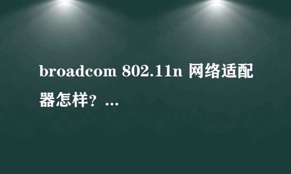 broadcom 802.11n 网络适配器怎样?我的接收信号怎么很差?
