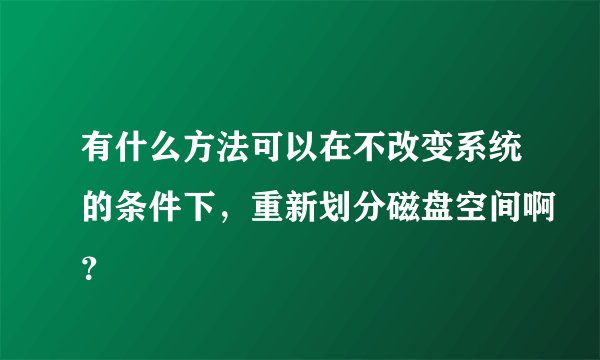 有什么方法可以在不改变系统的条件下，重新划分磁盘空间啊？