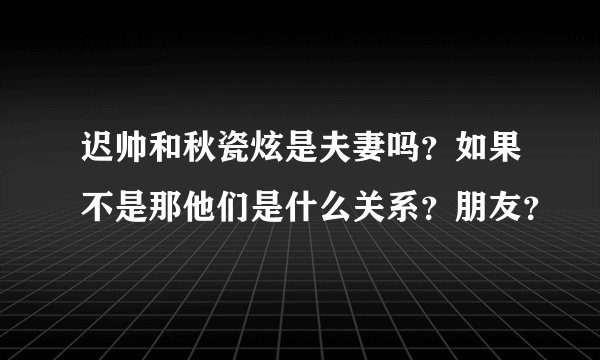 迟帅和秋瓷炫是夫妻吗？如果不是那他们是什么关系？朋友？