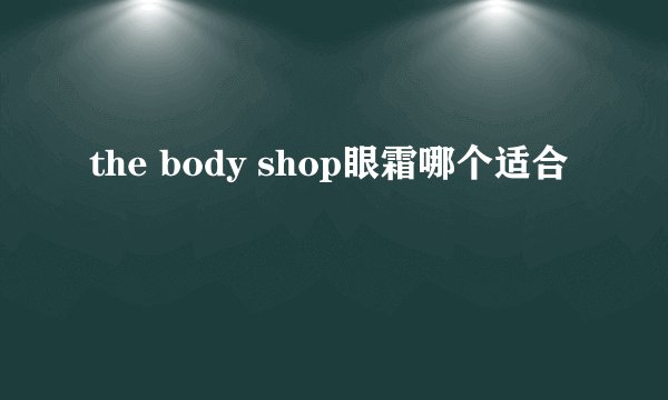 the body shop眼霜哪个适合