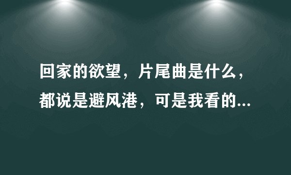 回家的欲望，片尾曲是什么，都说是避风港，可是我看的不是啊，好像叫什么的答案，有一句是雪已纷飞，心...