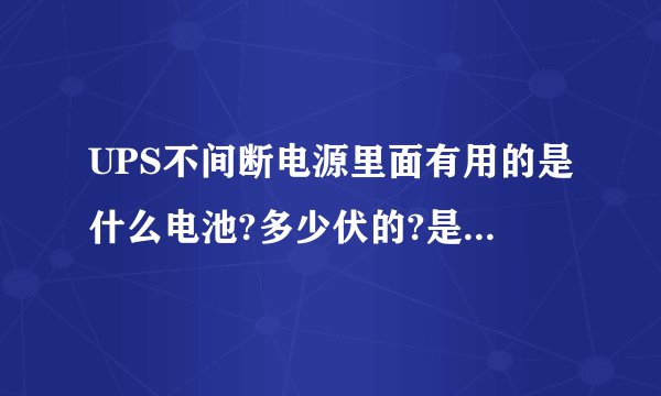 UPS不间断电源里面有用的是什么电池?多少伏的?是组合的吗?