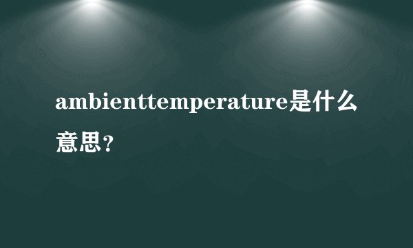 ambienttemperature是什么意思？