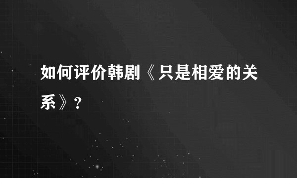 如何评价韩剧《只是相爱的关系》？