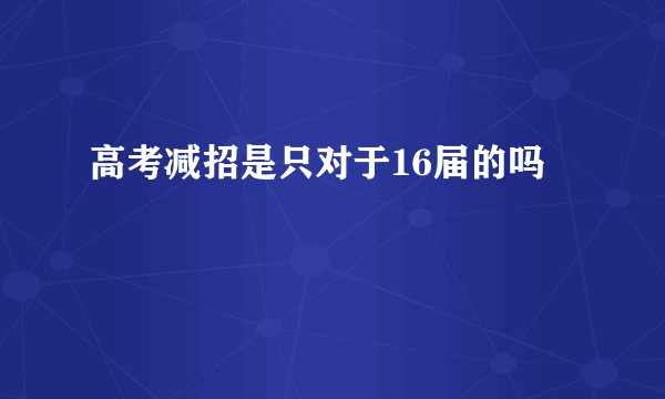 高考减招是只对于16届的吗