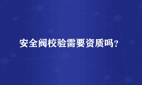 安全阀校验需要资质吗？