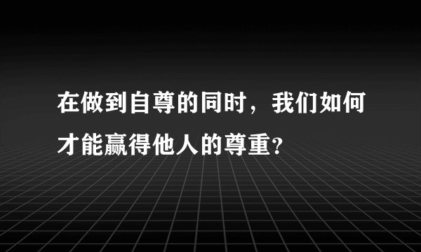 在做到自尊的同时,我们如何才能赢得他人的尊重?
