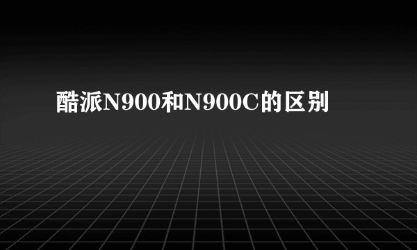 酷派N900和N900C的区别