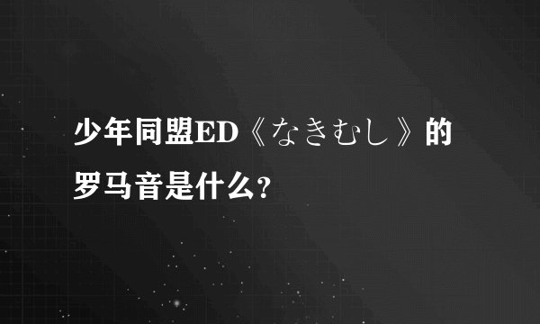少年同盟ED《なきむし》的罗马音是什么？