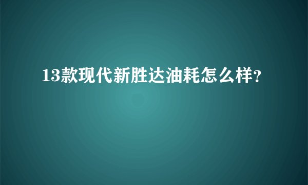 13款现代新胜达油耗怎么样？