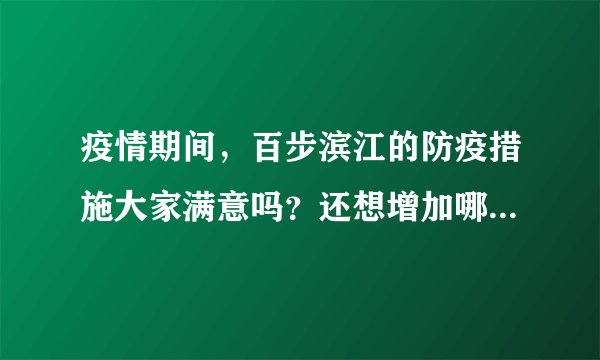 疫情期间，百步滨江的防疫措施大家满意吗？还想增加哪些防疫措施？