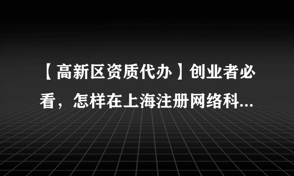 【高新区资质代办】创业者必看，怎样在上海注册网络科技公司?