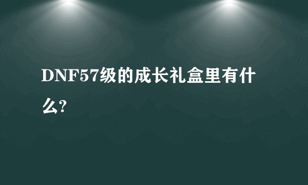 DNF57级的成长礼盒里有什么?