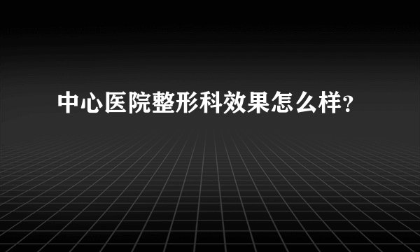 中心医院整形科效果怎么样？