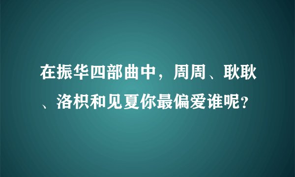 在振华四部曲中，周周、耿耿、洛枳和见夏你最偏爱谁呢？