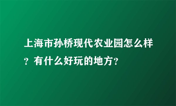 上海市孙桥现代农业园怎么样？有什么好玩的地方？
