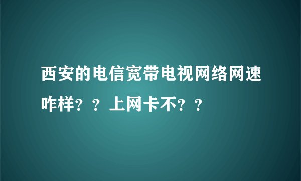 西安的电信宽带电视网络网速咋样？？上网卡不？？