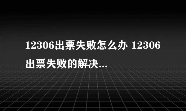 12306出票失败怎么办 12306出票失败的解决方法是什么