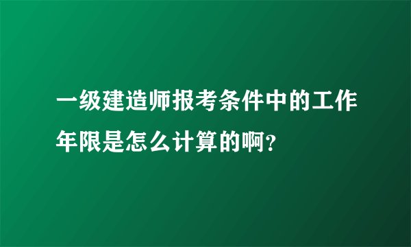 一级建造师报考条件中的工作年限是怎么计算的啊？