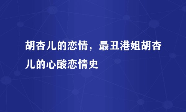 胡杏儿的恋情，最丑港姐胡杏儿的心酸恋情史
