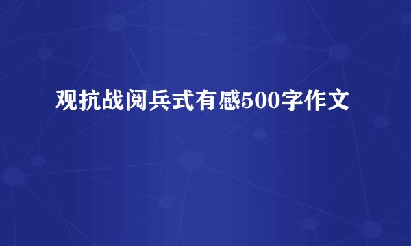 观抗战阅兵式有感500字作文