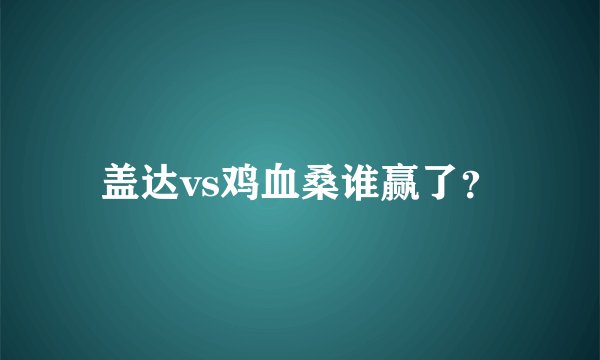 盖达vs鸡血桑谁赢了？