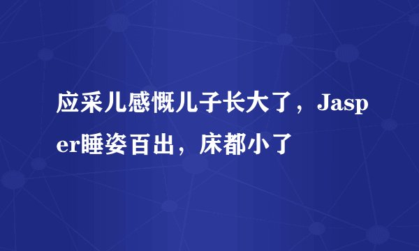应采儿感慨儿子长大了，Jasper睡姿百出，床都小了