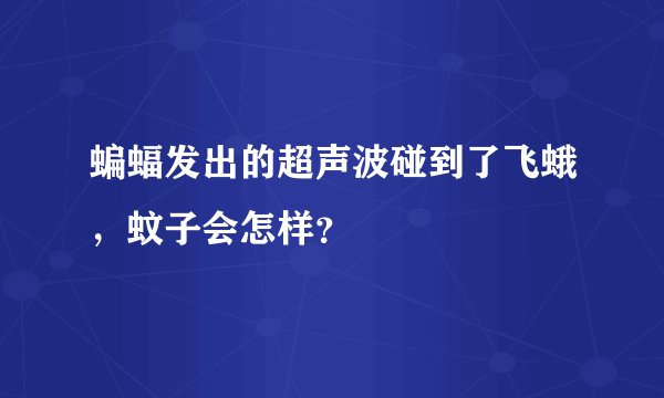 蝙蝠发出的超声波碰到了飞蛾，蚊子会怎样？