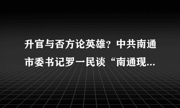 升官与否方论英雄？中共南通市委书记罗一民谈“南通现象”和“罗一民现象”