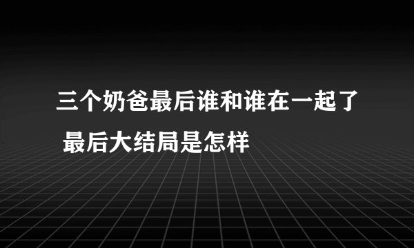 三个奶爸最后谁和谁在一起了 最后大结局是怎样