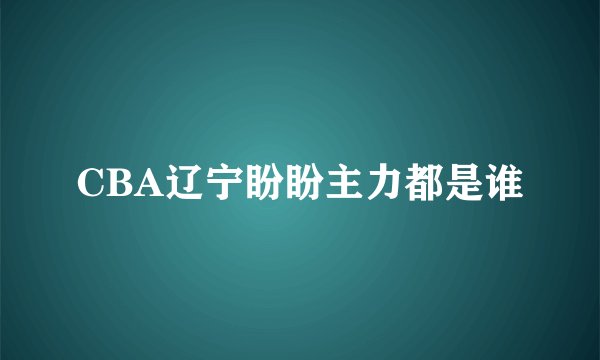 CBA辽宁盼盼主力都是谁