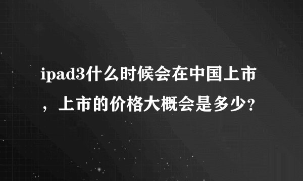ipad3什么时候会在中国上市，上市的价格大概会是多少？