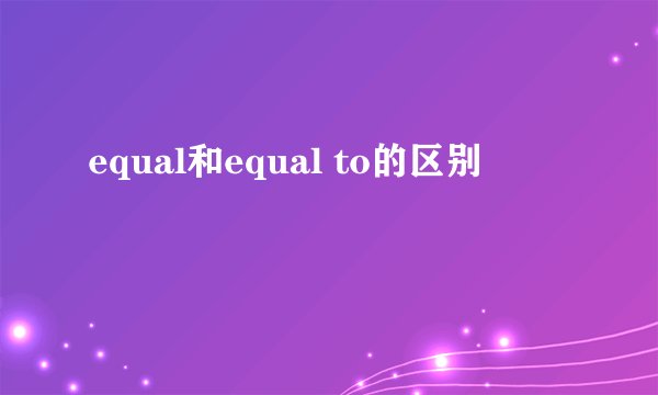 equal和equal to的区别