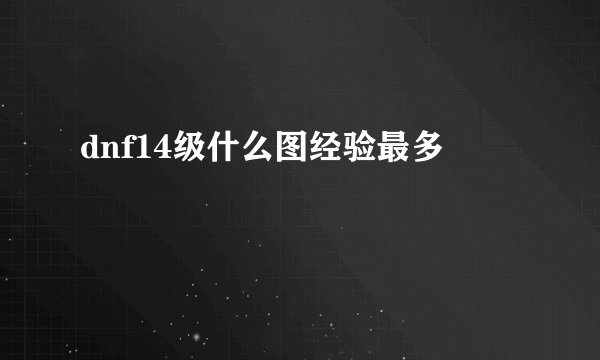 dnf14级什么图经验最多