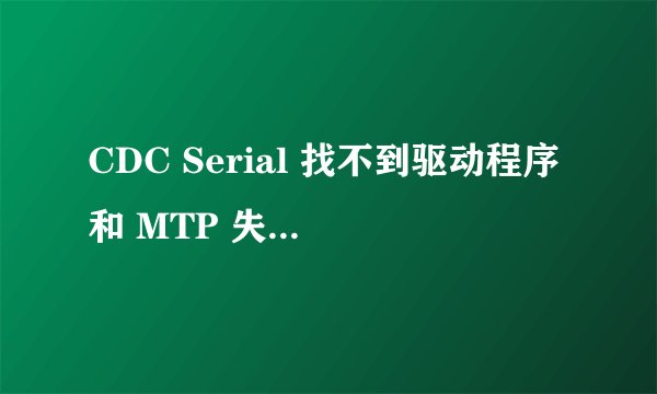 CDC Serial 找不到驱动程序和 MTP 失败怎么处理?