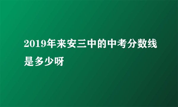 2019年来安三中的中考分数线是多少呀