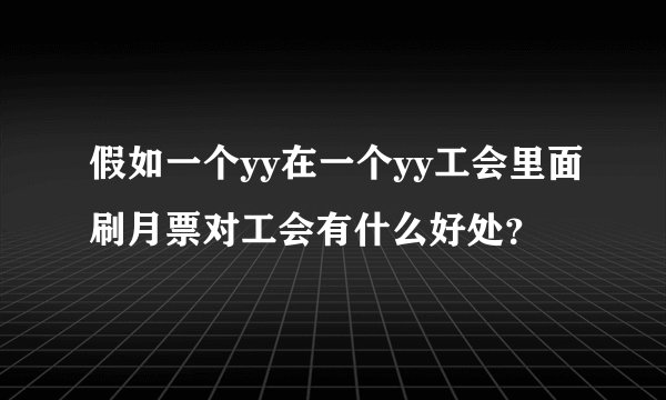 假如一个yy在一个yy工会里面刷月票对工会有什么好处？