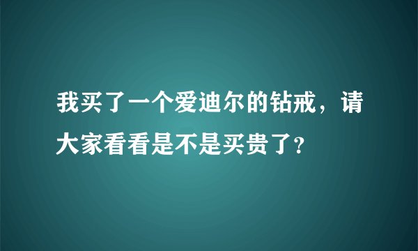 我买了一个爱迪尔的钻戒，请大家看看是不是买贵了？