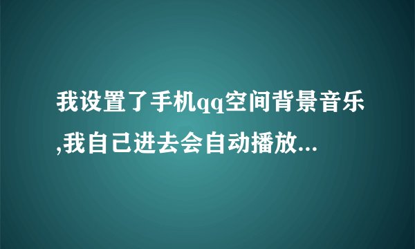 我设置了手机qq空间背景音乐,我自己进去会自动播放,别人进去不自动放歌,为什么