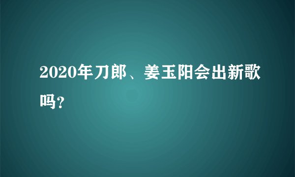 2020年刀郎、姜玉阳会出新歌吗？