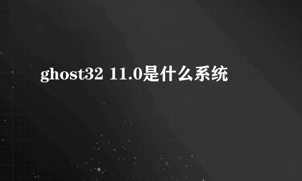 ghost32 11.0是什么系统
